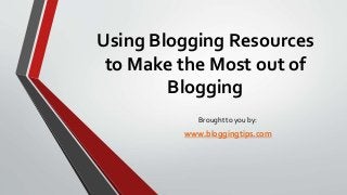 Using Blogging Resources
to Make the Most out of
Blogging
Brought to you by:

www.bloggingtips.com

 