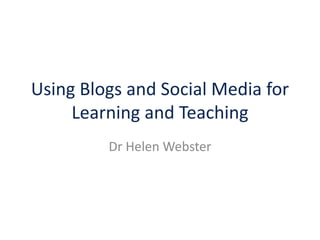 Using Blogs and Social Media for 
Learning and Teaching 
Dr Helen Webster 
 