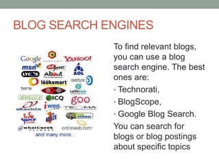 BLOG SEARCH ENGINES
To find relevant blogs,
you can use a blog
search engine. The best
ones are:
• Technorati,
• BlogScope,
• Google Blog Search.
You can search for
blogs or blog postings
about specific topics
 