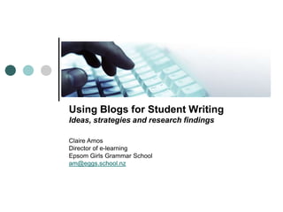 Using Blogs for Student Writing Ideas, strategies and research findings Claire Amos  Director of e-learning Epsom Girls Grammar School am@eggs.school.nz 