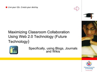 Live your life. Create your destiny.
Maximizing Classroom Collaboration
Using Web 2.0 Technology (Future
Technology)
Specifically, using Blogs, Journals
and Wikis
 