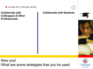 Live your life. Create your destiny.
Now you!
What are some strategies that you’ve used
Collaborate with
Colleagues & Other
Professionals
Collaborate with Students
 