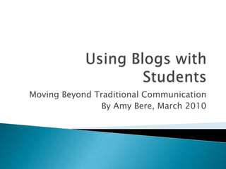 Using Blogs with Students Moving Beyond Traditional Communication By Amy Bere, March 2010 