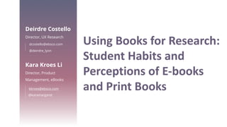 Using	Books	for	Research:	
Student	Habits	and	
Perceptions	of	E-books	
and	Print	Books
Deirdre Costello
Director, UX Research
dcostello@ebsco.com
@deirdre_lyon
Kara Kroes Li
Director, Product
Management, eBooks
kkroes@ebsco.com
@karamargaret
 