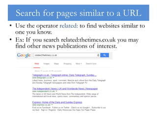 Search for pages similar to a URL
• Use the operator related: to find websites similar to
one you know.
• Ex: If you search related:thetimes.co.uk you may
find other news publications of interest.
 