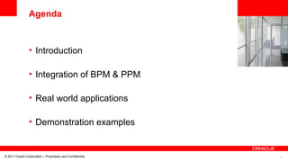 5© 2011 Oracle Corporation – Proprietary and Confidential
<Insert Picture Here>
Agenda
• Introduction
• Integration of BPM & PPM
• Real world applications
• Demonstration examples
 