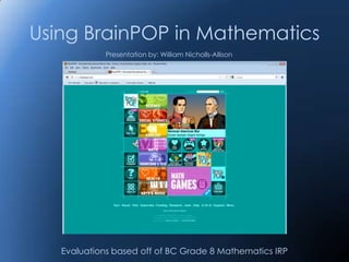 Using BrainPOP in Mathematics
             Presentation by: William Nicholls-Allison




   Evaluations based off of BC Grade 8 Mathematics IRP
 