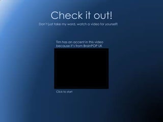 Check it out!
Don’t just take my word, watch a video for yourself!




           Tim has an accent in this video
           because it’s from BrainPOP UK




           Click to start
 