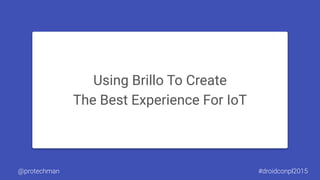 Using Brillo To Create
The Best Experience For IoT
@protechman #droidconpl2015
 