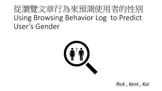 從瀏覽文章行為來預測使用者的性別
Using Browsing Behavior Log to Predict
User’s Gender
Rick , Kent , Koi
 