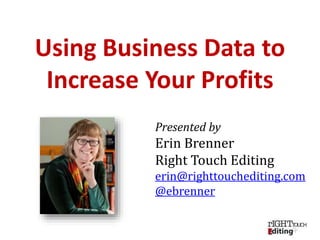 Presented by
Erin Brenner
Right Touch Editing
erin@righttouchediting.com
@ebrenner
Using Business Data to
Increase Your Profits
 