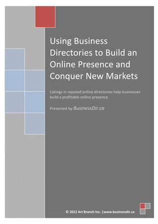 Using Business
Directories to Build an
Online Presence and
Conquer New Markets
Listings in reputed online directories help businesses
build a profitable online presence.

Presented by BusinessDir.ca




         © 2012 Art Branch Inc. |www.businessdir.ca
 