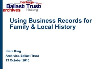 Using Business Records for Family & Local History Kiara King Archivist, Ballast Trust 13 October 2010 