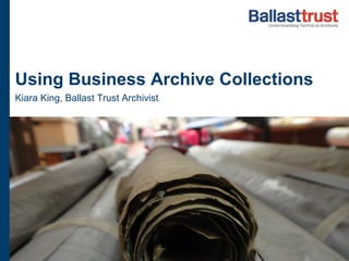 Using Business Archive Collections 
Kiara King, Ballast Trust Archivist 
 