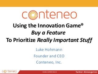 www.conteneo.co
Using the Innovation Game®
Buy a Feature
To Prioritize Really Important Stuff
Luke Hohmann
Founder and CEO
Conteneo, Inc.
Twitter: #innovgames
 