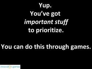 Yup.  You’ve got  important stuff to prioritize. You can do this through games. 