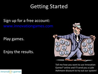 Getting Started Sign up for a free account:  www.innovationgames.com Play games.  Enjoy the results.  Tell me how you want to use Innovation Games® online and I’ll send you a  Luke Hohmann  discount to try out our system! 