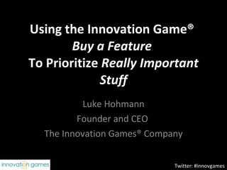 Using the Innovation Game®  Buy a Feature  To Prioritize  Really Important Stuff Luke Hohmann Founder and CEO  The Innovation Games® Company Twitter: #innovgames 