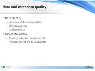 data and metadata quality

• Data Quality
  – Accuracy of the business data
  – High/low quality
  – Mission critical
• Metadata quality
  – Properly represents data content
  – Validate parent-child relationships




  PAGE 18
 
