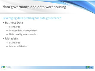 data governance and data warehousing

Leveraging data profiling for data governance
• Business Data
  – Standards
  – Master data management
  – Data quality assessments
• Metadata
  – Standards
  – Model validation




  PAGE 21
 