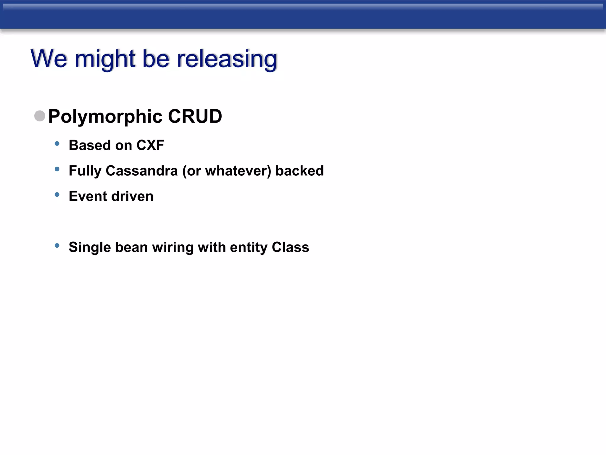 We might be releasing 
Polymorphic CRUD 
• Based on CXF 
• Fully Cassandra (or whatever) backed 
• Event driven 
• Single bean wiring with entity Class 
 