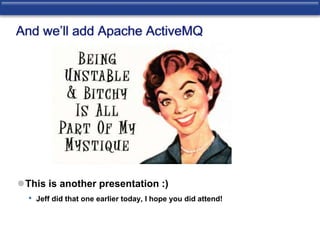And we’ll add Apache ActiveMQ 
This is another presentation :) 
• Jeff did that one earlier today, I hope you did attend! 
 