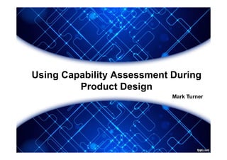Using Capability Assessment During
Product Design
Mark Turner

 