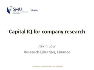 Capital IQ for company research 
Jiaxin Low 
Research Librarian, Finance 
Our Passion, Our Commitment, Your Advantage 
 