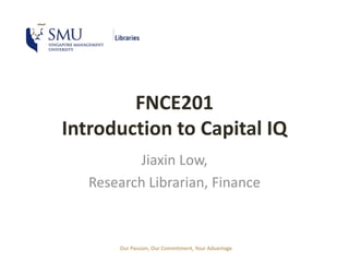 Our Passion, Our Commitment, Your Advantage
FNCE201
Introduction to Capital IQ
Jiaxin Low,
Research Librarian, Finance
 