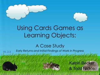 Using Cards Games as
Learning Objects:
A Case Study
Fri. 2-3

Early Returns and Initial Findings of Work in Progress

Katrin Becker
& Todd Nickle

 