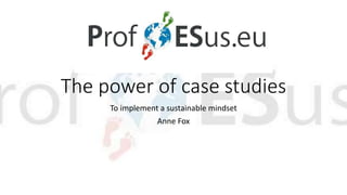 The power of case studies
To implement a sustainable mindset
Anne Fox
 