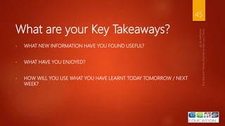What are your Key Takeaways?
• WHAT NEW INFORMATION HAVE YOU FOUND USEFUL?
• WHAT HAVE YOU ENJOYED?
• HOW WILL YOU USE WHAT YOU HAVE LEARNT TODAY TOMORROW / NEXT
WEEK?
45
 