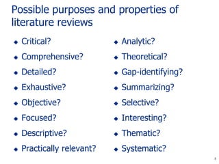7
Possible purposes and properties of
literature reviews
 Critical?
 Comprehensive?
 Detailed?
 Exhaustive?
 Objective?
 Focused?
 Descriptive?
 Practically relevant?
 Analytic?
 Theoretical?
 Gap-identifying?
 Summarizing?
 Selective?
 Interesting?
 Thematic?
 Systematic?
7
 