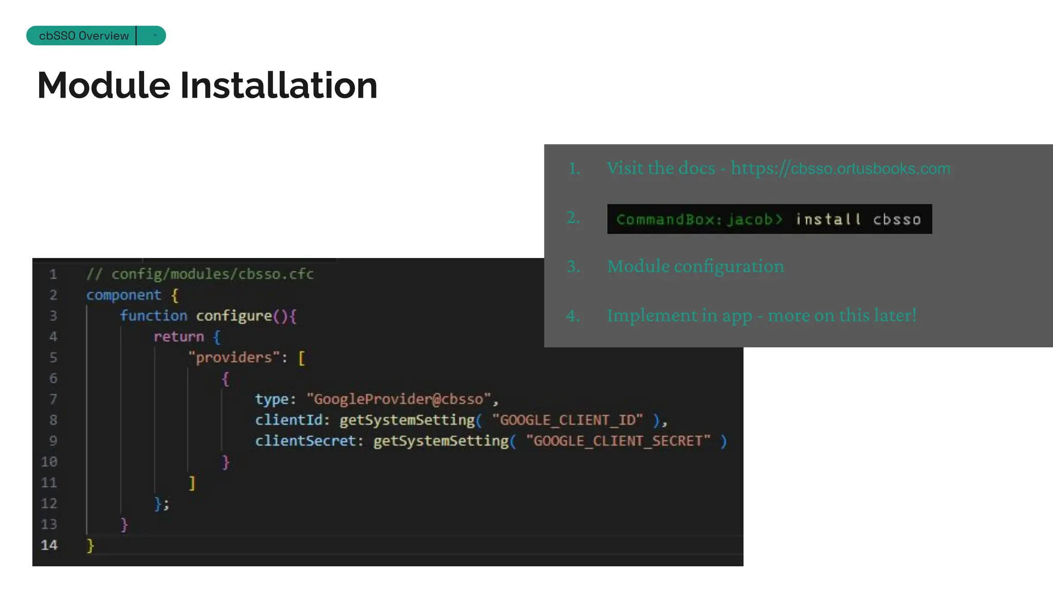 Module Installation
Section 12
cbSSO Overview 11
1. Visit the docs - https://cbsso.ortusbooks.com
2.
3. Module configuration
4. Implement in app - more on this later!
 