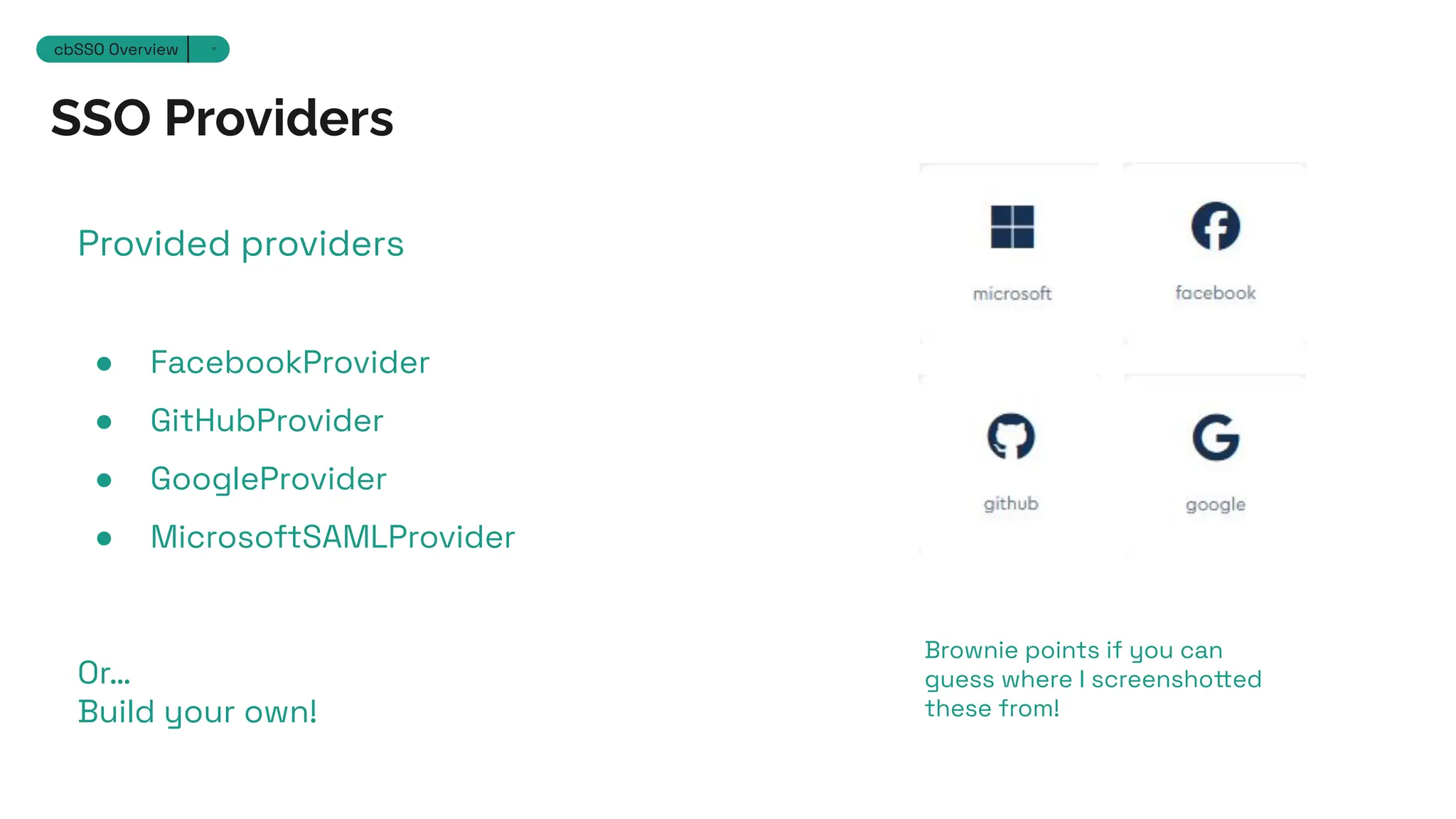 SSO Providers
Section 12
cbSSO Overview 12
Provided providers
● FacebookProvider
● GitHubProvider
● GoogleProvider
● MicrosoftSAMLProvider
Or…
Build your own!
Brownie points if you can
guess where I screenshotted
these from!
 