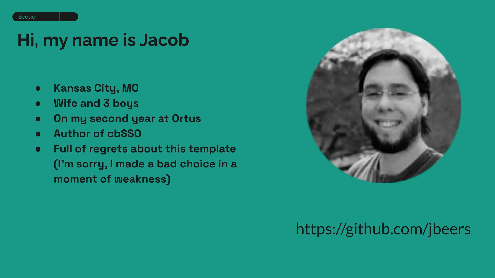 Hi, my name is Jacob
Section 2
Fse
● Kansas City, MO
● Wife and 3 boys
● On my second year at Ortus
● Author of cbSSO
● Full of regrets about this template
(I’m sorry, I made a bad choice in a
moment of weakness)
https://github.com/jbeers
 