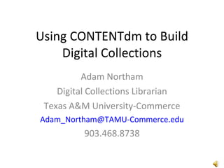 Using CONTENTdm to Build Digital Collections Adam Northam Digital Collections Librarian Texas A&M University-Commerce [email_address] 903.468.8738 