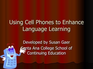 Using Cell Phones to Enhance Language Learning Developed by Susan Gaer Santa Ana College School of Continuing Education 