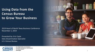 Using Data from the
Census Bureau
to Grow Your Business
2019 Heart of North Texas Business Conference
November 1, 2019
Presented by: Eric Coyle
Data Dissemination Specialist
U.S. Census Bureau
1
 