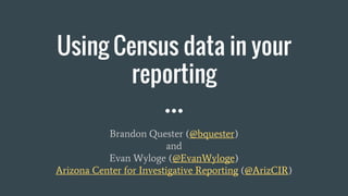 Using Census data in your
reporting
Brandon Quester (@bquester)
and
Evan Wyloge (@EvanWyloge)
Arizona Center for Investigative Reporting (@ArizCIR)
 