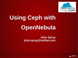 Using Ceph with 
OpenNebula 
John Spray 
john.spray@redhat.com 
 