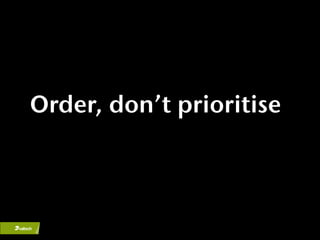 Order, don’t prioritise
 