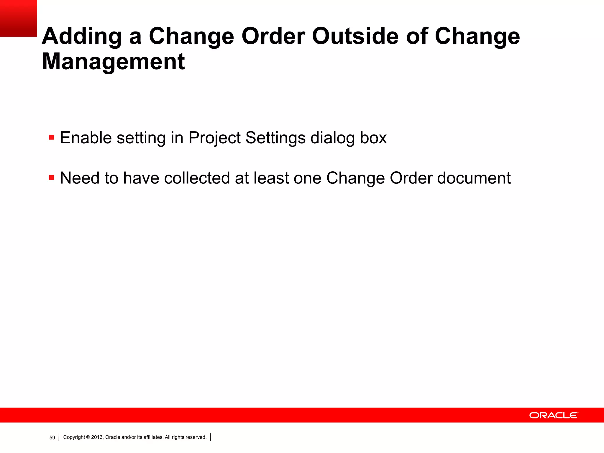Copyright © 2013, Oracle and/or its affiliates. All rights reserved.59
Adding a Change Order Outside of Change
Management
 Enable setting in Project Settings dialog box
 Need to have collected at least one Change Order document
 