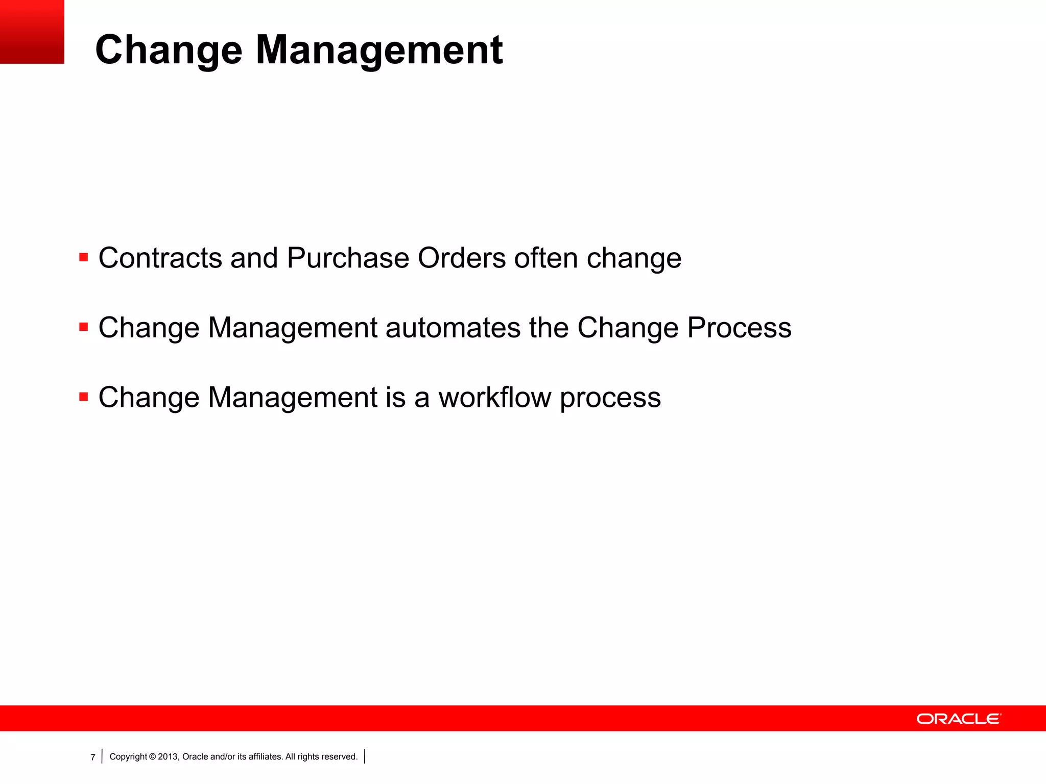 Copyright © 2013, Oracle and/or its affiliates. All rights reserved.7
 Contracts and Purchase Orders often change
 Change Management automates the Change Process
 Change Management is a workflow process
Change Management
 