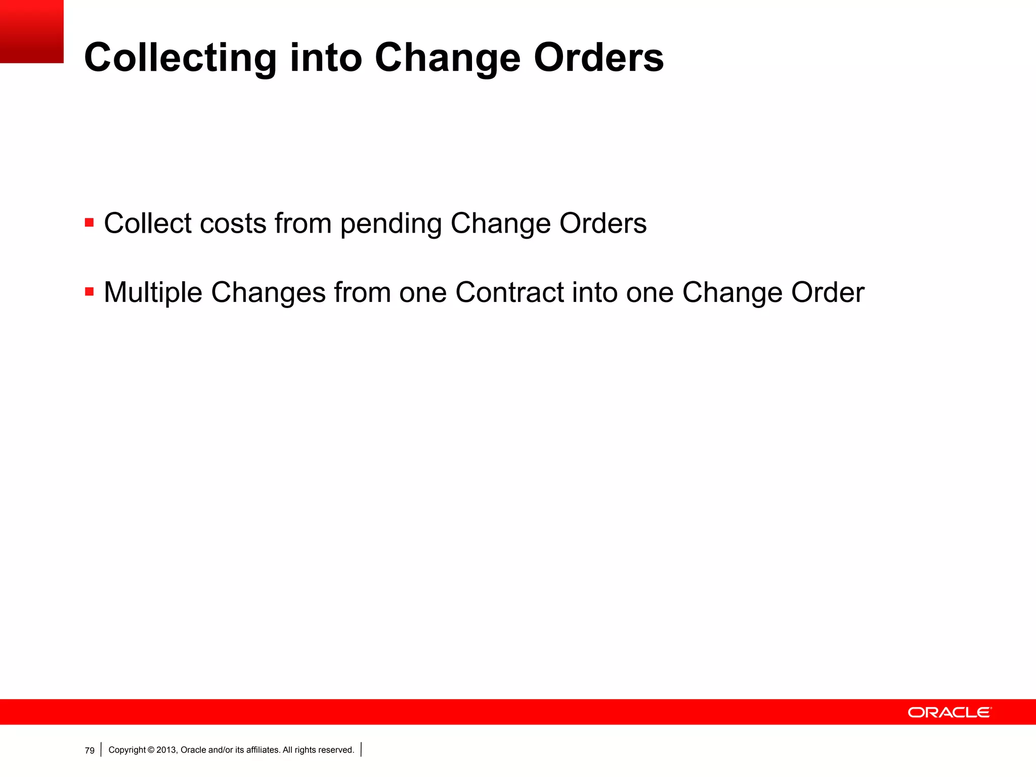 Copyright © 2013, Oracle and/or its affiliates. All rights reserved.79
Collecting into Change Orders
 Collect costs from pending Change Orders
 Multiple Changes from one Contract into one Change Order
 