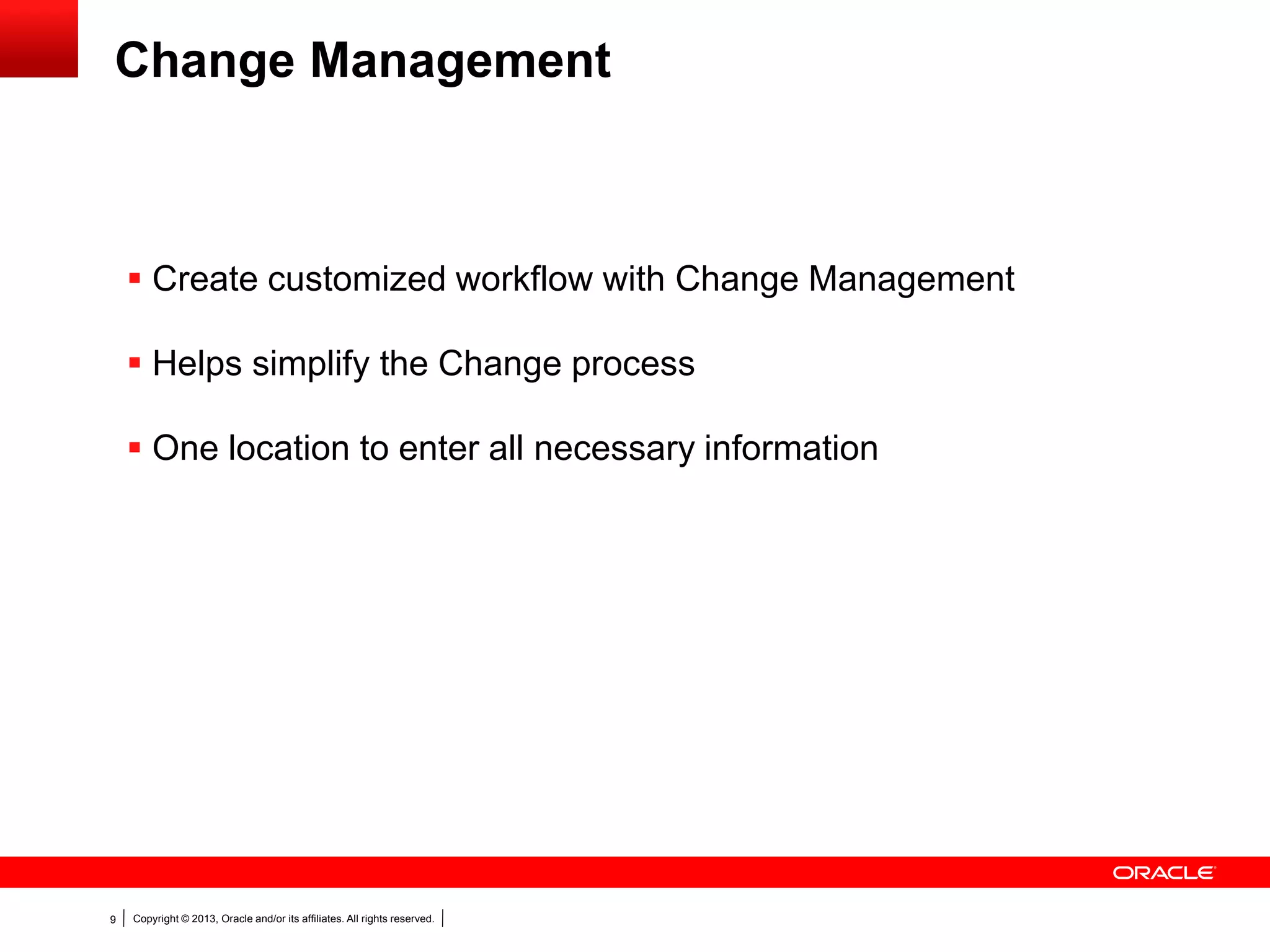 Copyright © 2013, Oracle and/or its affiliates. All rights reserved.9
 Create customized workflow with Change Management
 Helps simplify the Change process
 One location to enter all necessary information
Change Management
 
