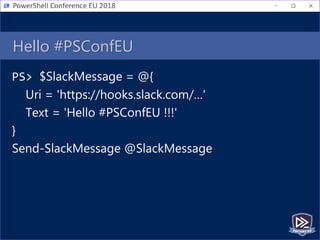 Hello #PSConfEU
PS> $SlackMessage = @{
Uri = 'https://hooks.slack.com/…'
Text = 'Hello #PSConfEU !!!'
}
Send-SlackMessage @SlackMessage