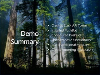 Demo
Summary
• Created Slack API Token
• Installed PoshBot
• Configured PoshBot
• Showed basic functionality
• Install additional modules
• Create reporting interaction