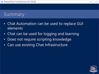 Summary
• Chat Automation can be used to replace GUI
elements
• Chat can be used for logging and learning
• Does not require scripting knowledge
• Can use existing Chat Infrastructure