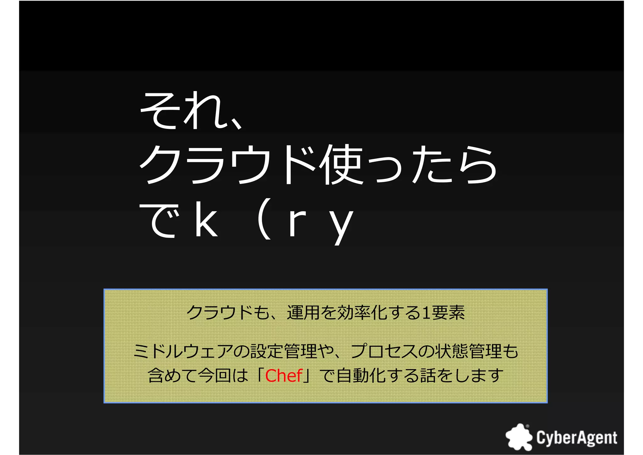 それ、
クラウド使ったら
でｋ（ｒｙ
   クラウドも、運用を捓厾化する1要素

ミドルウェアの設定拻 や、プロセスの状態拻 も
 含めて今回は「Chef」で自動化する話をします



                           17
 